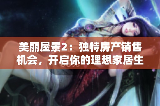 美丽屋景2：独特房产销售机会，开启你的理想家居生活