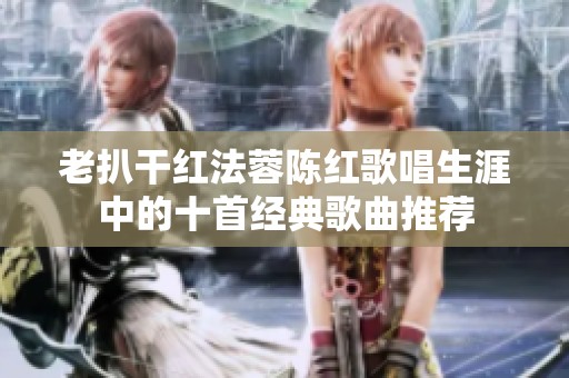 老扒干红法蓉陈红歌唱生涯中的十首经典歌曲推荐