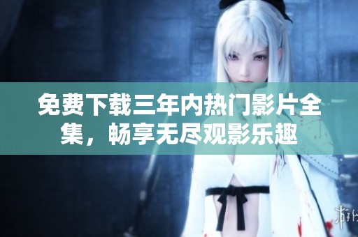 免费下载三年内热门影片全集，畅享无尽观影乐趣