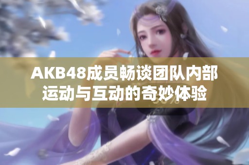 AKB48成员畅谈团队内部运动与互动的奇妙体验