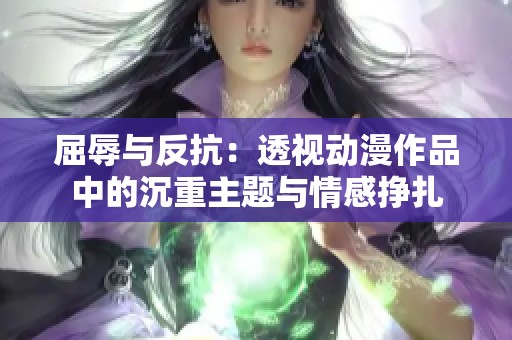 屈辱与反抗：透视动漫作品中的沉重主题与情感挣扎