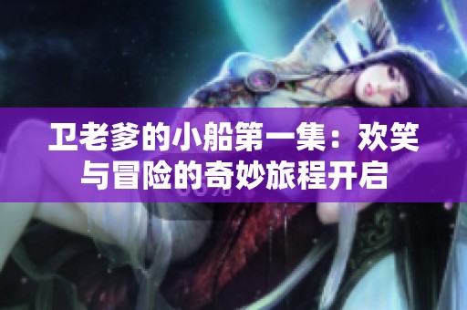 卫老爹的小船第一集：欢笑与冒险的奇妙旅程开启