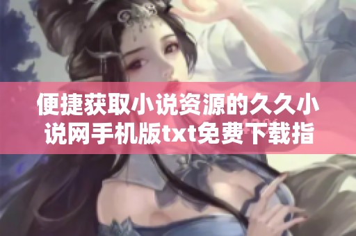 便捷获取小说资源的久久小说网手机版txt免费下载指南