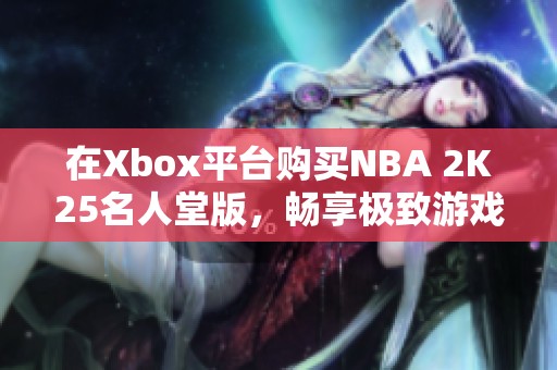 在Xbox平台购买NBA 2K25名人堂版，畅享极致游戏体验
