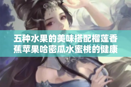 五种水果的美味搭配榴莲香蕉苹果哈密瓜水蜜桃的健康选择