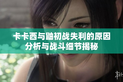 卡卡西与鼬初战失利的原因分析与战斗细节揭秘