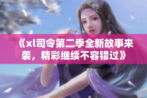 《xl司令第二季全新故事来袭，精彩继续不容错过》