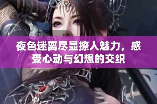夜色迷离尽显撩人魅力，感受心动与幻想的交织