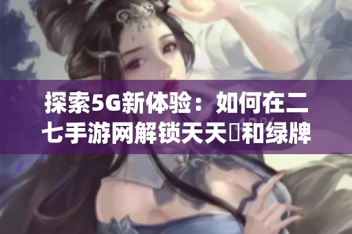 探索5G新体验：如何在二七手游网解锁天天奭和绿牌特斯拉Cybertr