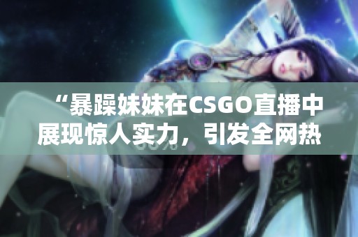 “暴躁妹妹在CSGO直播中展现惊人实力，引发全网热议”