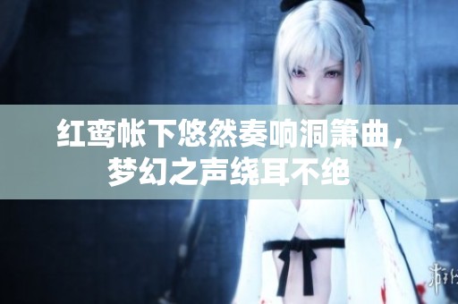 红鸾帐下悠然奏响洞箫曲，梦幻之声绕耳不绝