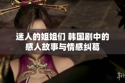 迷人的姐姐们 韩国剧中的感人故事与情感纠葛