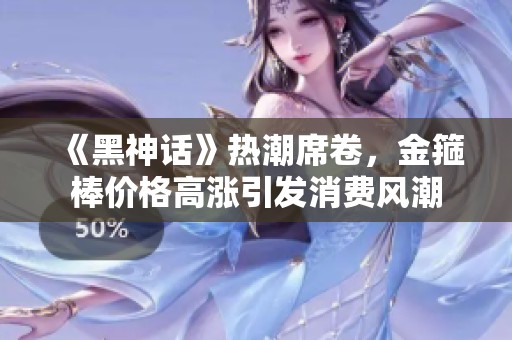 《黑神话》热潮席卷，金箍棒价格高涨引发消费风潮