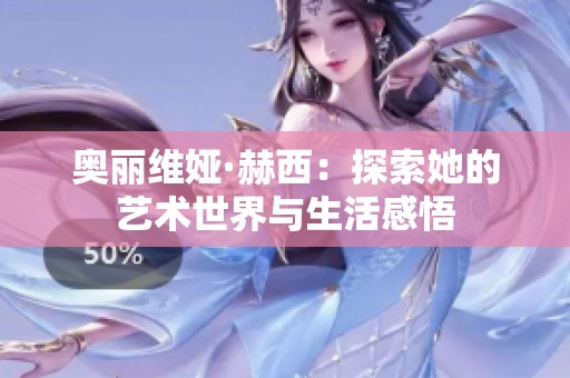 奥丽维娅·赫西：探索她的艺术世界与生活感悟