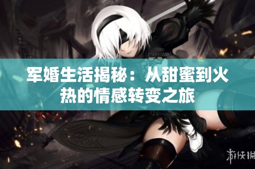 军婚生活揭秘：从甜蜜到火热的情感转变之旅