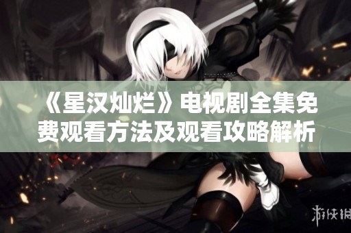 《星汉灿烂》电视剧全集免费观看方法及观看攻略解析