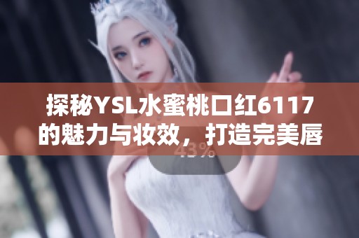 探秘YSL水蜜桃口红6117的魅力与妆效，打造完美唇妆秘籍