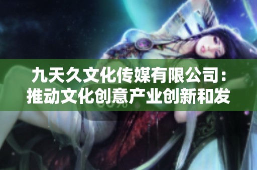 九天久文化传媒有限公司：推动文化创意产业创新和发展