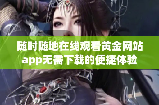 随时随地在线观看黄金网站app无需下载的便捷体验