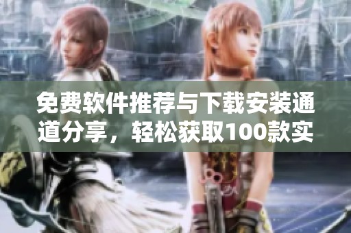 免费软件推荐与下载安装通道分享，轻松获取100款实用工具
