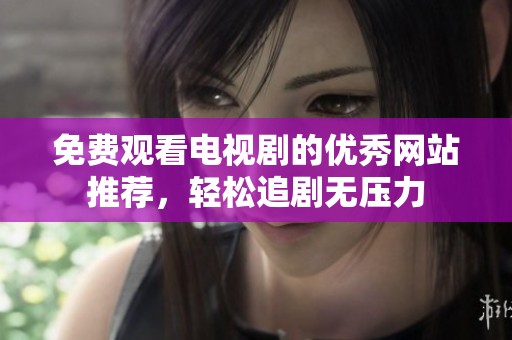 免费观看电视剧的优秀网站推荐，轻松追剧无压力