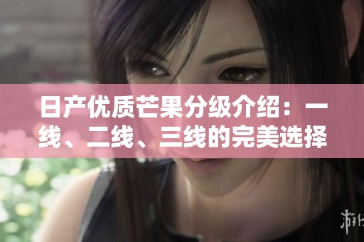 日产优质芒果分级介绍：一线、二线、三线的完美选择