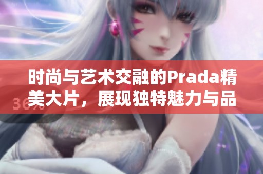 时尚与艺术交融的Prada精美大片，展现独特魅力与品味