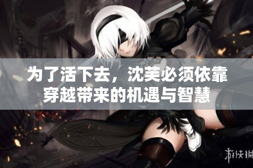 为了活下去，沈芙必须依靠穿越带来的机遇与智慧