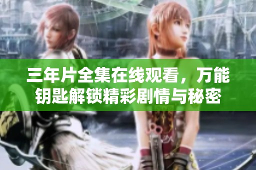 三年片全集在线观看，万能钥匙解锁精彩剧情与秘密