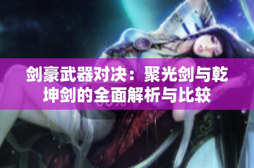 剑豪武器对决：聚光剑与乾坤剑的全面解析与比较