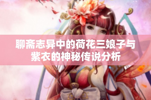 聊斋志异中的荷花三娘子与紫衣的神秘传说分析