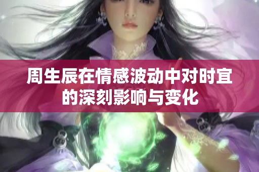 周生辰在情感波动中对时宜的深刻影响与变化
