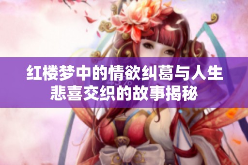 红楼梦中的情欲纠葛与人生悲喜交织的故事揭秘