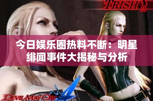 今日娱乐圈热料不断：明星绯闻事件大揭秘与分析