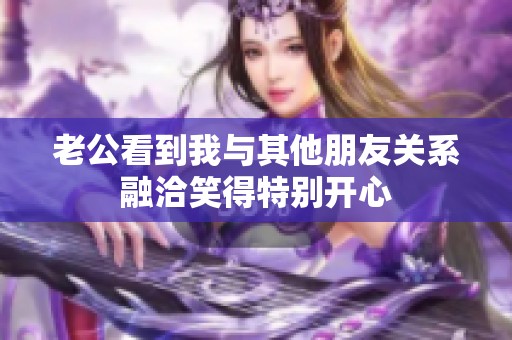 老公看到我与其他朋友关系融洽笑得特别开心