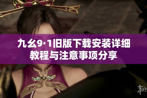 九幺9·1旧版下载安装详细教程与注意事项分享