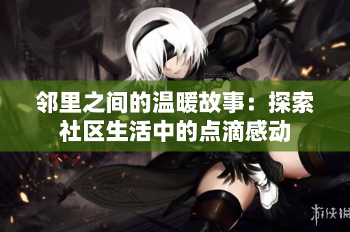 邻里之间的温暖故事：探索社区生活中的点滴感动