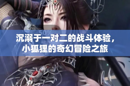 沉溺于一对二的战斗体验，小狐狸的奇幻冒险之旅