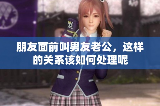 朋友面前叫男友老公，这样的关系该如何处理呢