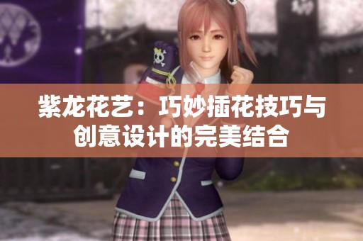 紫龙花艺：巧妙插花技巧与创意设计的完美结合