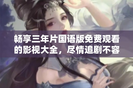 畅享三年片国语版免费观看的影视大全，尽情追剧不容错过！