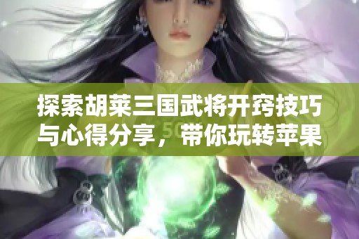 探索胡莱三国武将开窍技巧与心得分享，带你玩转苹果美服手游