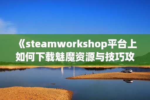 《steamworkshop平台上如何下载魅魔资源与技巧攻略》