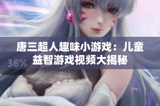 唐三超人趣味小游戏：儿童益智游戏视频大揭秘