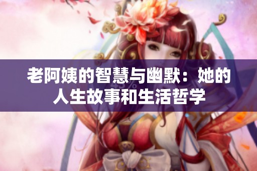 老阿姨的智慧与幽默：她的人生故事和生活哲学