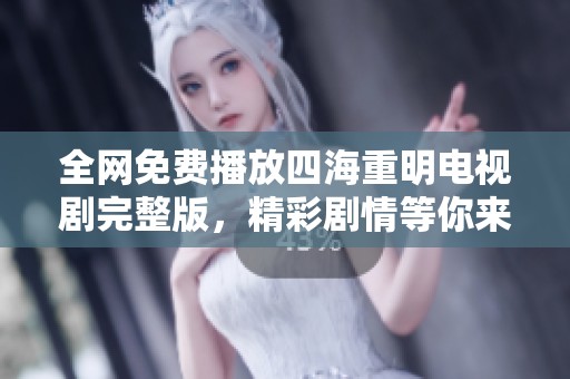 全网免费播放四海重明电视剧完整版，精彩剧情等你来揭秘