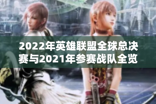 2022年英雄联盟全球总决赛与2021年参赛战队全览