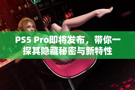 PS5 Pro即将发布，带你一探其隐藏秘密与新特性