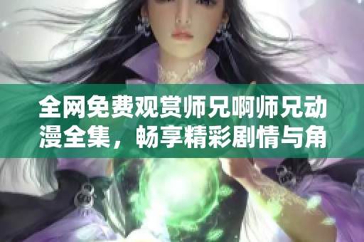 全网免费观赏师兄啊师兄动漫全集，畅享精彩剧情与角色魅力