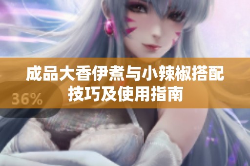 成品大香伊煮与小辣椒搭配技巧及使用指南